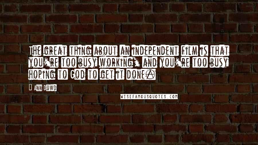 Ann Dowd Quotes: The great thing about an independent film is that you're too busy working, and you're too busy hoping to God to get it done.