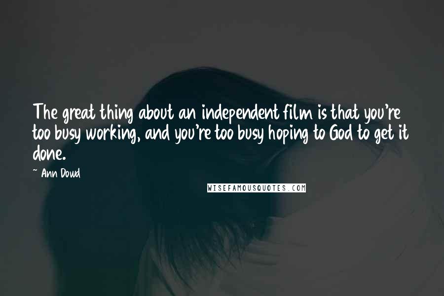Ann Dowd Quotes: The great thing about an independent film is that you're too busy working, and you're too busy hoping to God to get it done.