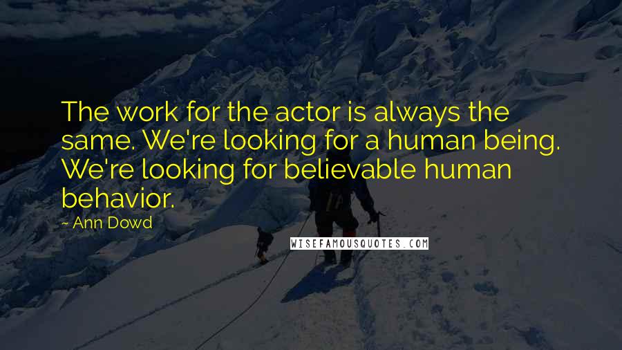 Ann Dowd Quotes: The work for the actor is always the same. We're looking for a human being. We're looking for believable human behavior.