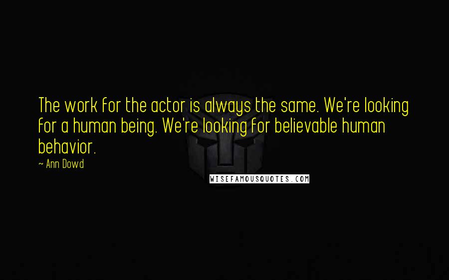 Ann Dowd Quotes: The work for the actor is always the same. We're looking for a human being. We're looking for believable human behavior.