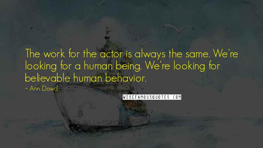 Ann Dowd Quotes: The work for the actor is always the same. We're looking for a human being. We're looking for believable human behavior.