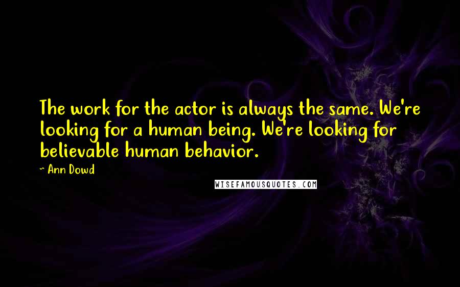 Ann Dowd Quotes: The work for the actor is always the same. We're looking for a human being. We're looking for believable human behavior.