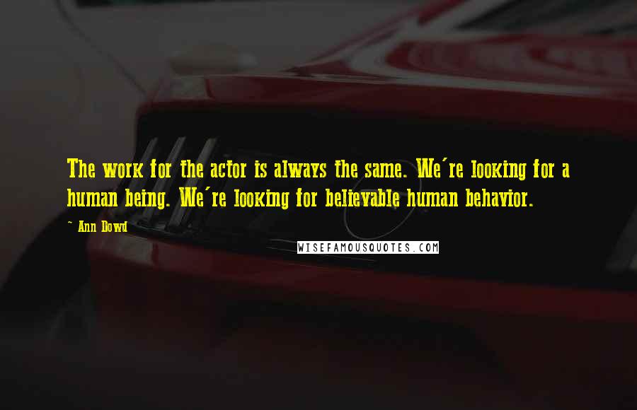Ann Dowd Quotes: The work for the actor is always the same. We're looking for a human being. We're looking for believable human behavior.