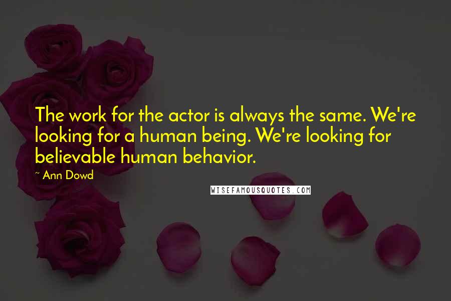 Ann Dowd Quotes: The work for the actor is always the same. We're looking for a human being. We're looking for believable human behavior.