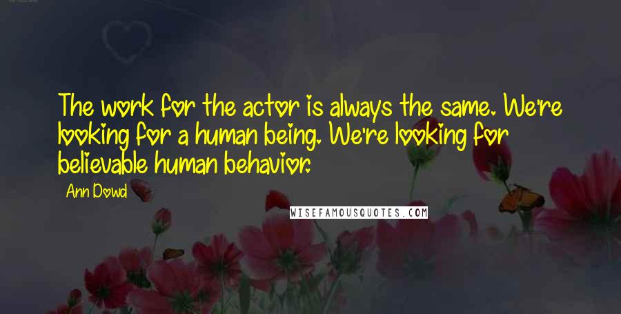 Ann Dowd Quotes: The work for the actor is always the same. We're looking for a human being. We're looking for believable human behavior.