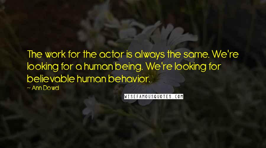 Ann Dowd Quotes: The work for the actor is always the same. We're looking for a human being. We're looking for believable human behavior.