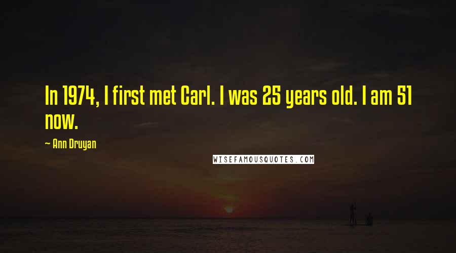 Ann Druyan Quotes: In 1974, I first met Carl. I was 25 years old. I am 51 now.