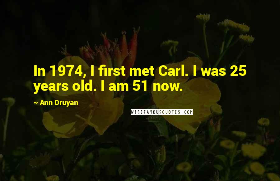 Ann Druyan Quotes: In 1974, I first met Carl. I was 25 years old. I am 51 now.