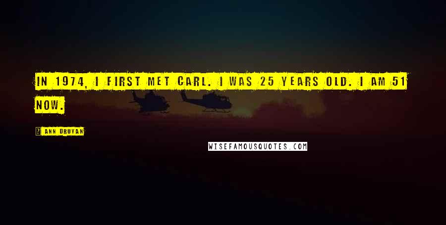 Ann Druyan Quotes: In 1974, I first met Carl. I was 25 years old. I am 51 now.