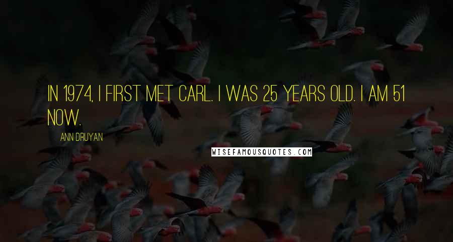 Ann Druyan Quotes: In 1974, I first met Carl. I was 25 years old. I am 51 now.