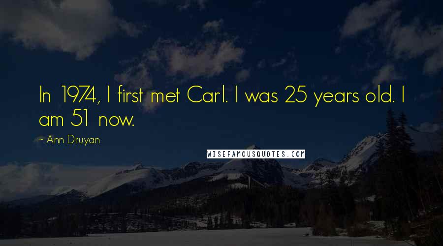 Ann Druyan Quotes: In 1974, I first met Carl. I was 25 years old. I am 51 now.