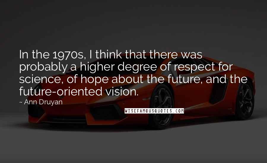 Ann Druyan Quotes: In the 1970s, I think that there was probably a higher degree of respect for science, of hope about the future, and the future-oriented vision.