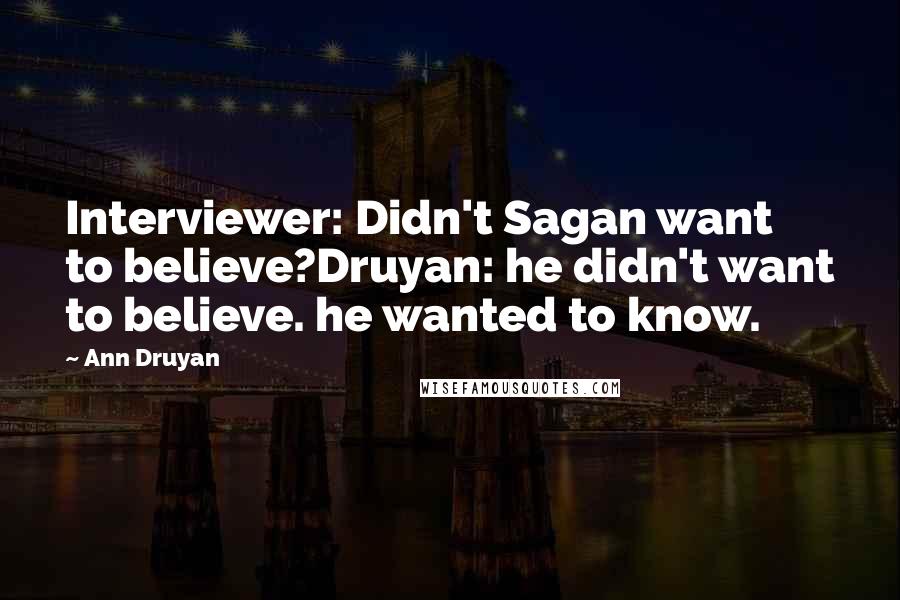 Ann Druyan Quotes: Interviewer: Didn't Sagan want to believe?Druyan: he didn't want to believe. he wanted to know.