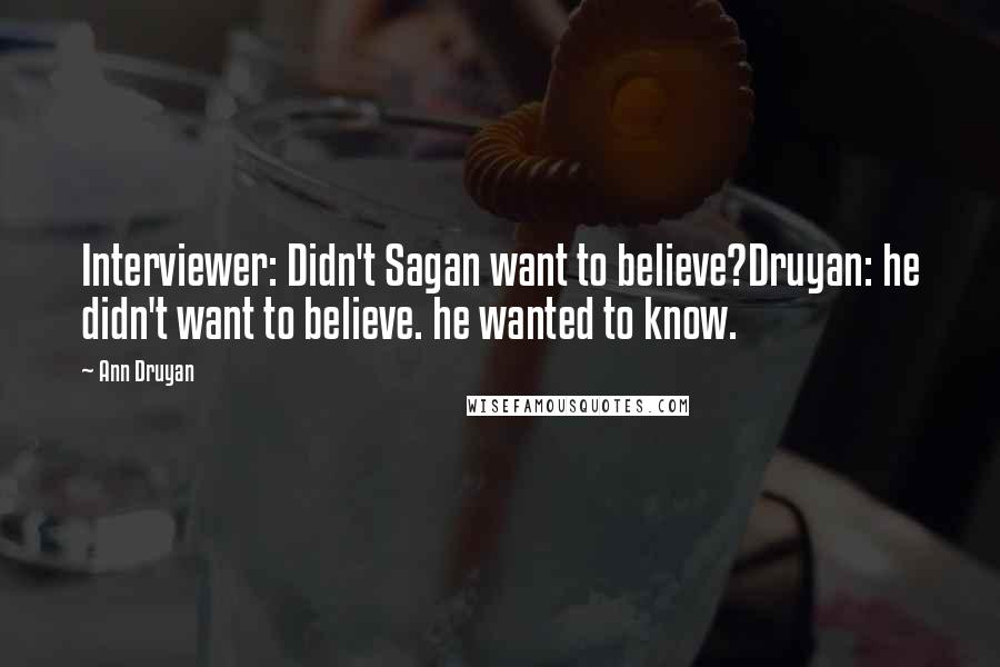 Ann Druyan Quotes: Interviewer: Didn't Sagan want to believe?Druyan: he didn't want to believe. he wanted to know.