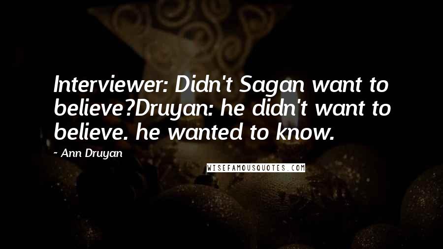 Ann Druyan Quotes: Interviewer: Didn't Sagan want to believe?Druyan: he didn't want to believe. he wanted to know.