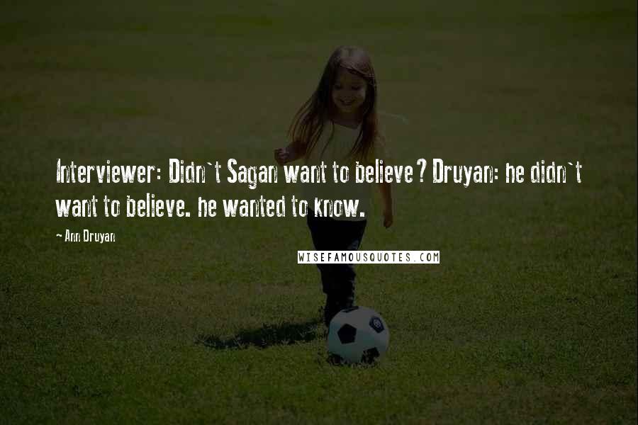 Ann Druyan Quotes: Interviewer: Didn't Sagan want to believe?Druyan: he didn't want to believe. he wanted to know.