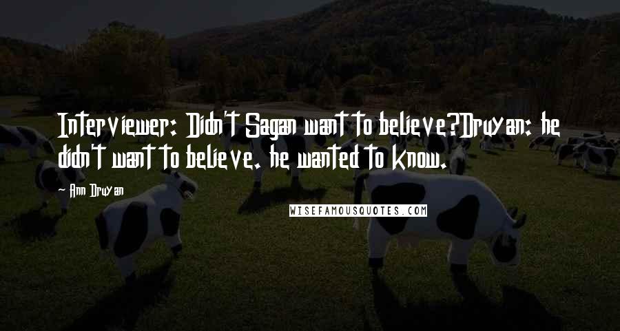 Ann Druyan Quotes: Interviewer: Didn't Sagan want to believe?Druyan: he didn't want to believe. he wanted to know.