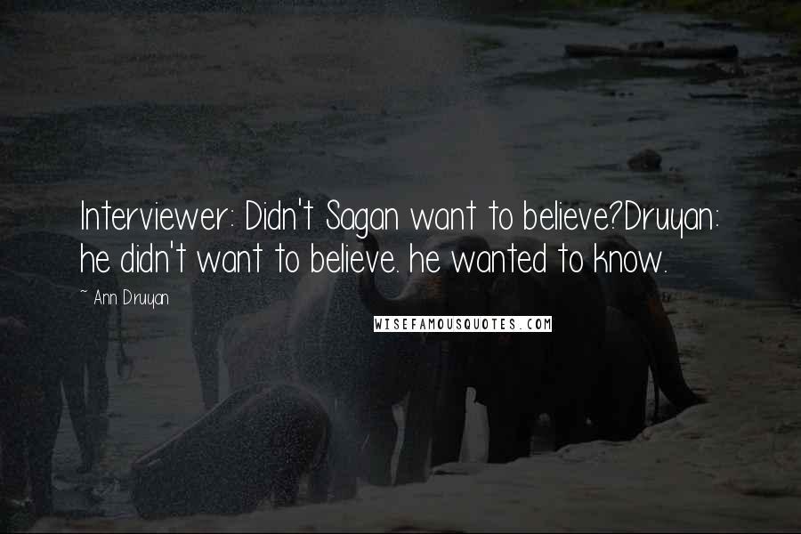 Ann Druyan Quotes: Interviewer: Didn't Sagan want to believe?Druyan: he didn't want to believe. he wanted to know.