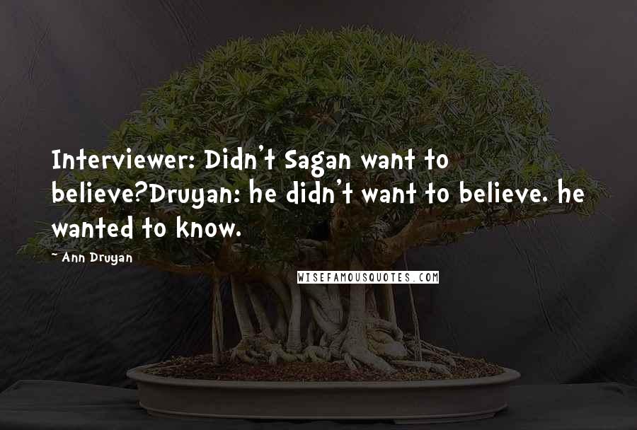 Ann Druyan Quotes: Interviewer: Didn't Sagan want to believe?Druyan: he didn't want to believe. he wanted to know.