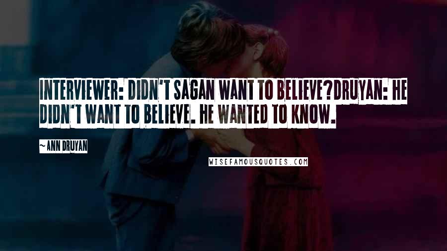 Ann Druyan Quotes: Interviewer: Didn't Sagan want to believe?Druyan: he didn't want to believe. he wanted to know.