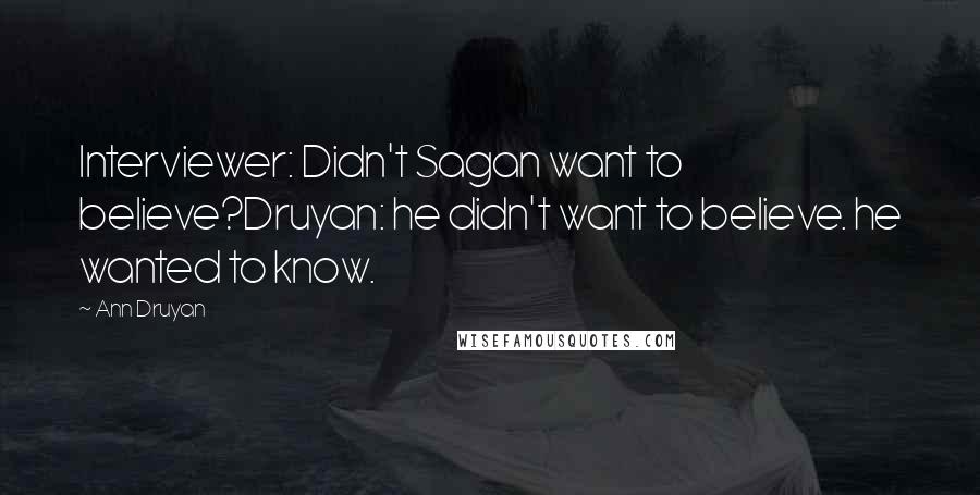 Ann Druyan Quotes: Interviewer: Didn't Sagan want to believe?Druyan: he didn't want to believe. he wanted to know.