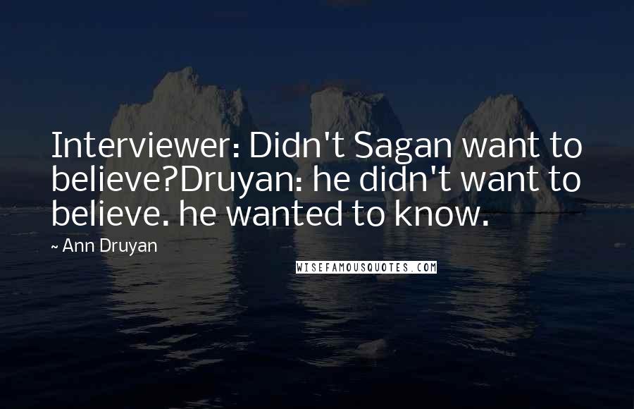 Ann Druyan Quotes: Interviewer: Didn't Sagan want to believe?Druyan: he didn't want to believe. he wanted to know.