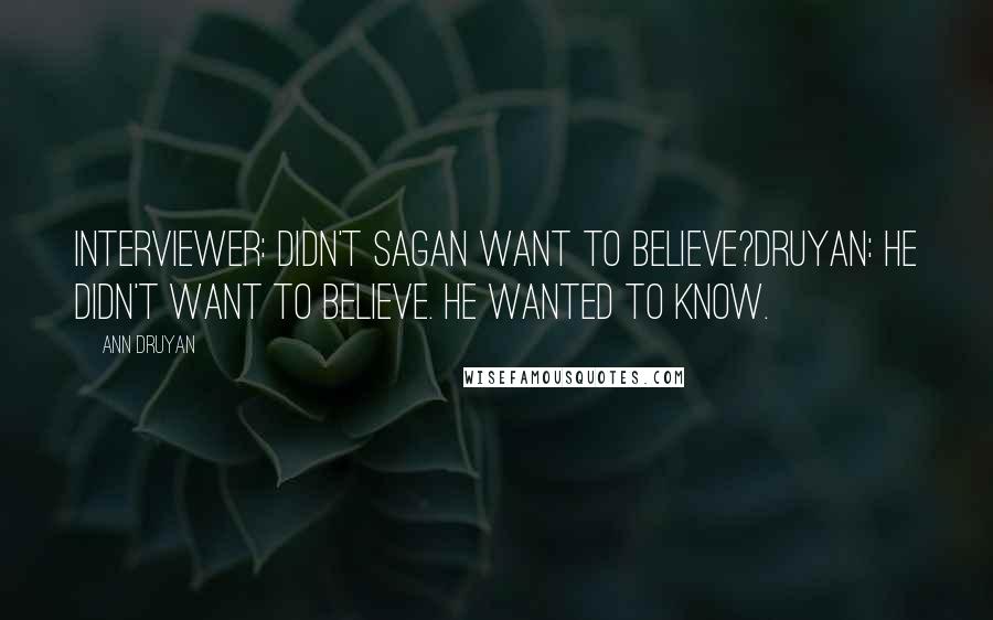 Ann Druyan Quotes: Interviewer: Didn't Sagan want to believe?Druyan: he didn't want to believe. he wanted to know.