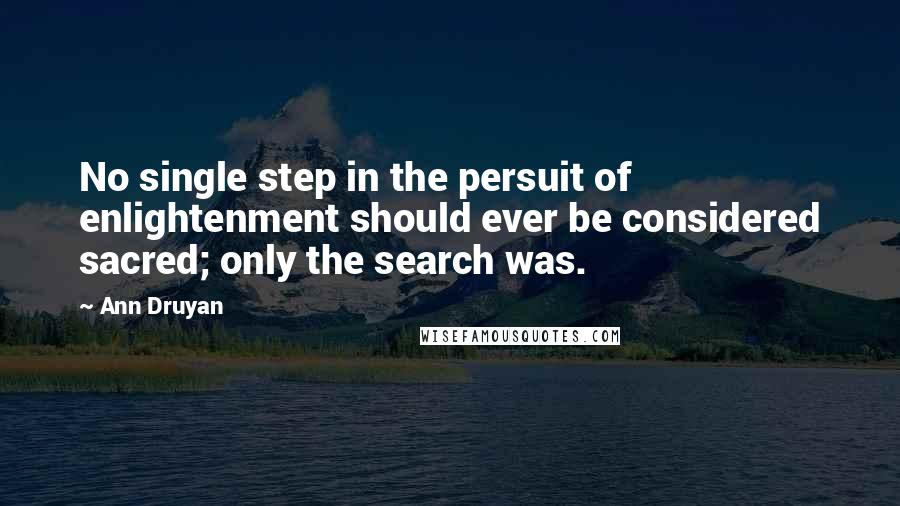 Ann Druyan Quotes: No single step in the persuit of enlightenment should ever be considered sacred; only the search was.