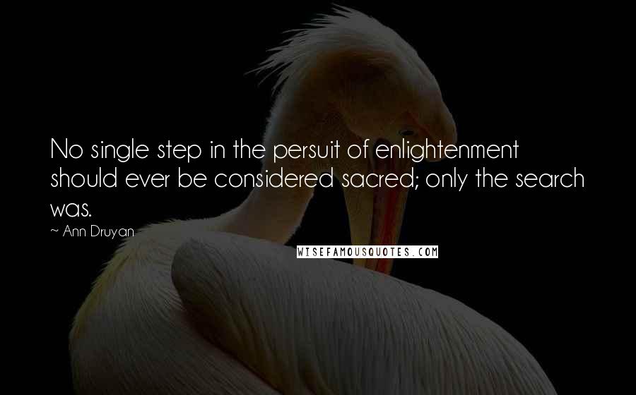 Ann Druyan Quotes: No single step in the persuit of enlightenment should ever be considered sacred; only the search was.