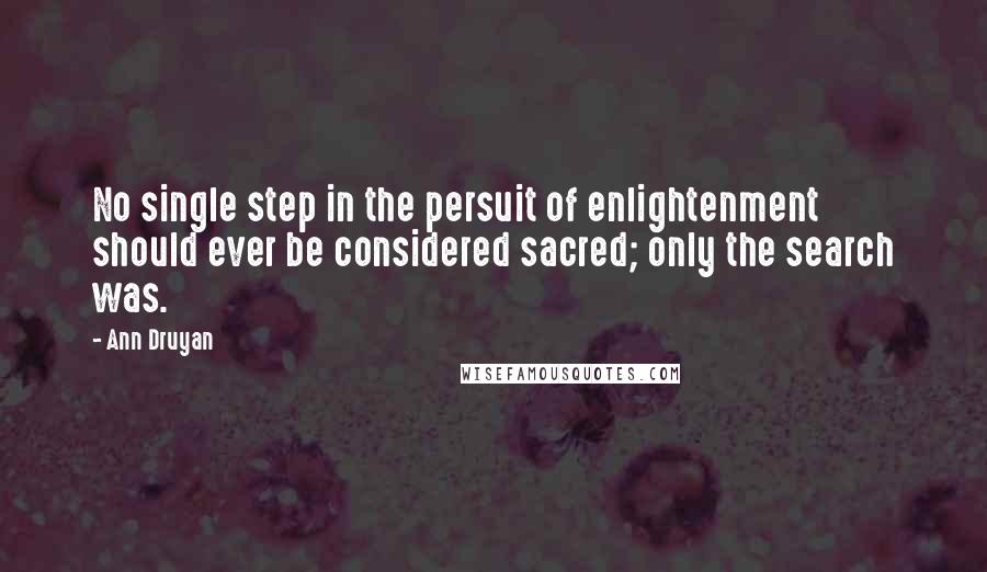 Ann Druyan Quotes: No single step in the persuit of enlightenment should ever be considered sacred; only the search was.