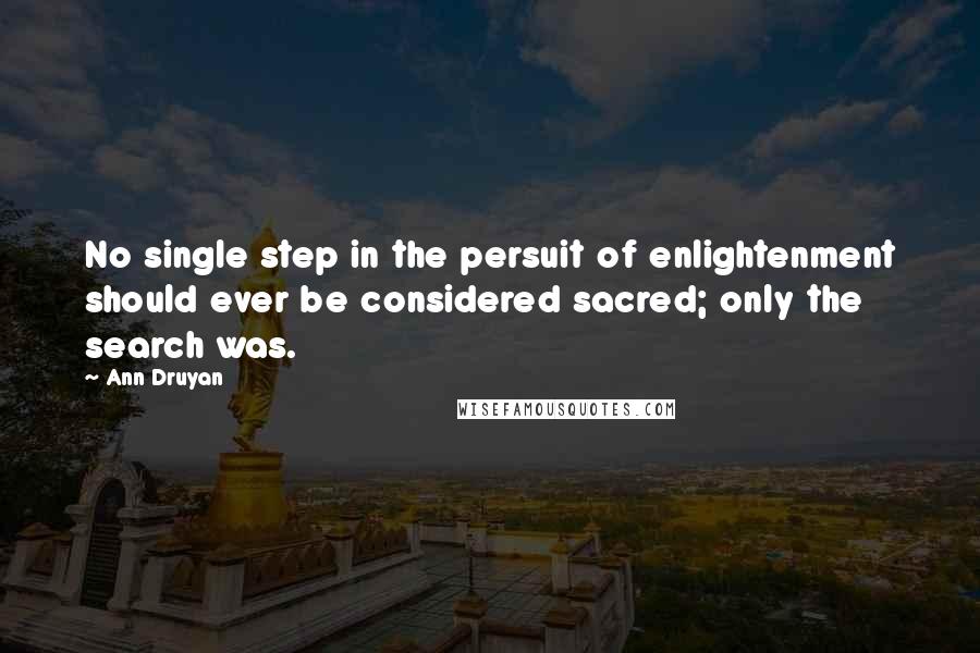 Ann Druyan Quotes: No single step in the persuit of enlightenment should ever be considered sacred; only the search was.