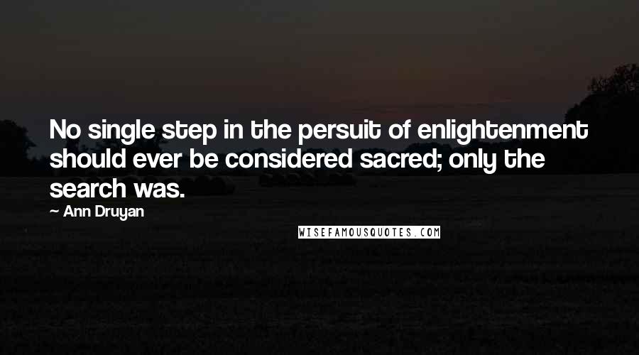 Ann Druyan Quotes: No single step in the persuit of enlightenment should ever be considered sacred; only the search was.