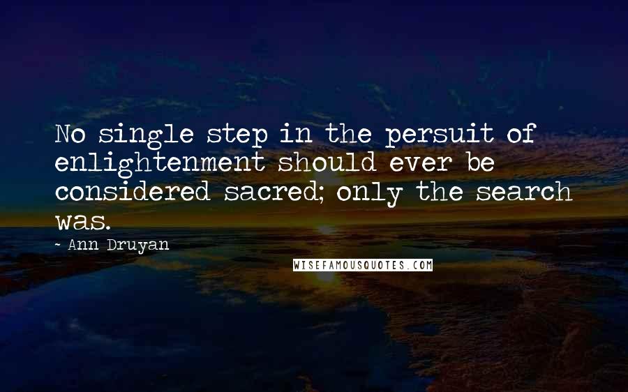 Ann Druyan Quotes: No single step in the persuit of enlightenment should ever be considered sacred; only the search was.