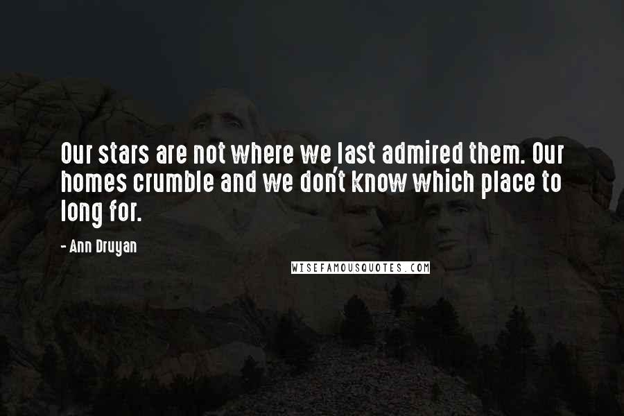 Ann Druyan Quotes: Our stars are not where we last admired them. Our homes crumble and we don't know which place to long for.