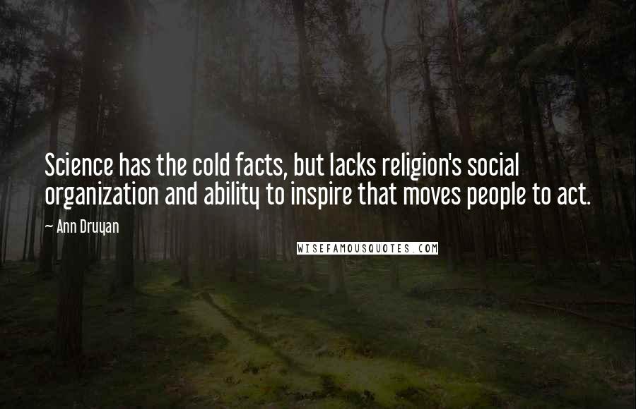 Ann Druyan Quotes: Science has the cold facts, but lacks religion's social organization and ability to inspire that moves people to act.