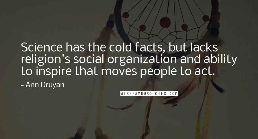 Ann Druyan Quotes: Science has the cold facts, but lacks religion's social organization and ability to inspire that moves people to act.