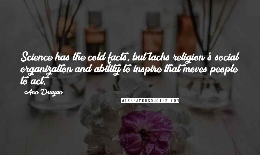 Ann Druyan Quotes: Science has the cold facts, but lacks religion's social organization and ability to inspire that moves people to act.