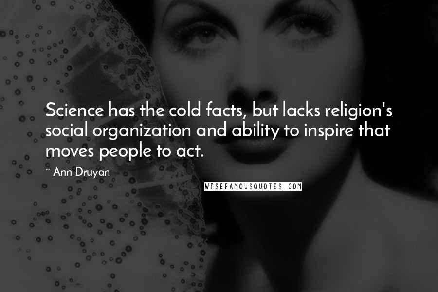 Ann Druyan Quotes: Science has the cold facts, but lacks religion's social organization and ability to inspire that moves people to act.