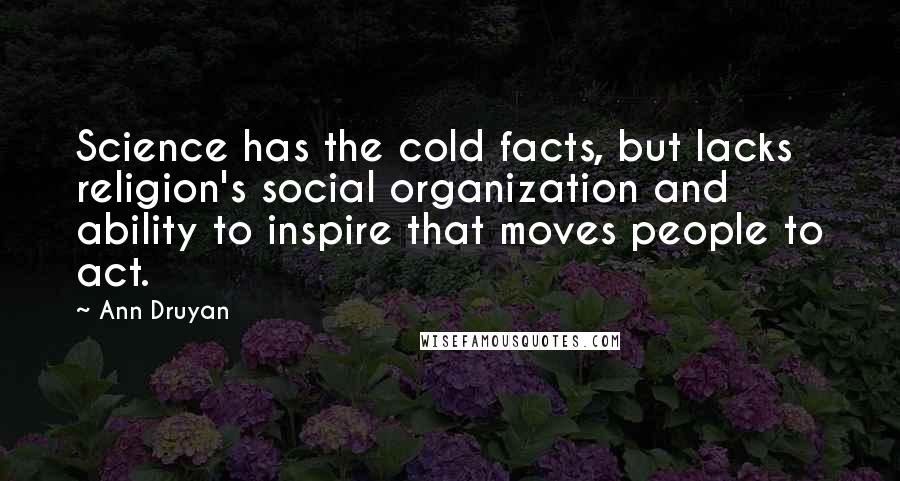 Ann Druyan Quotes: Science has the cold facts, but lacks religion's social organization and ability to inspire that moves people to act.