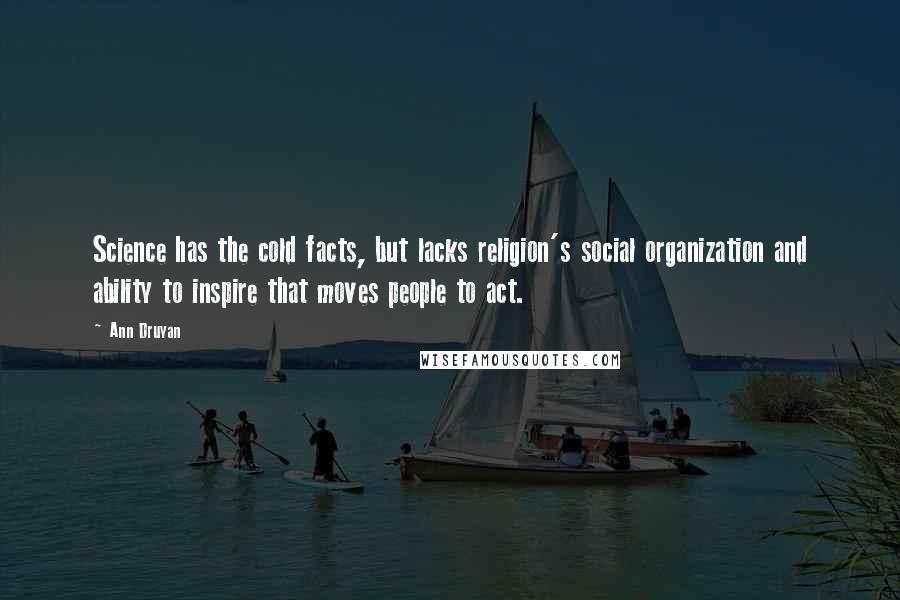 Ann Druyan Quotes: Science has the cold facts, but lacks religion's social organization and ability to inspire that moves people to act.