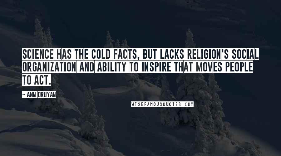 Ann Druyan Quotes: Science has the cold facts, but lacks religion's social organization and ability to inspire that moves people to act.