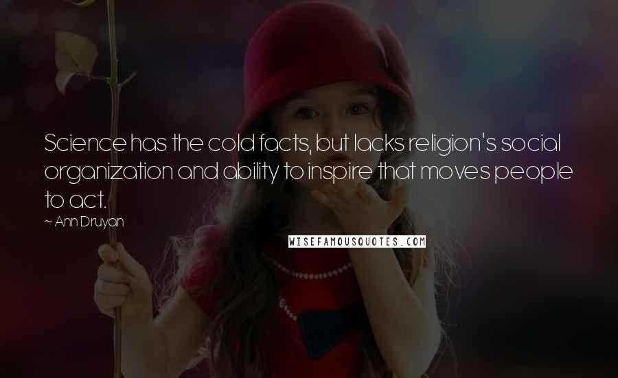 Ann Druyan Quotes: Science has the cold facts, but lacks religion's social organization and ability to inspire that moves people to act.