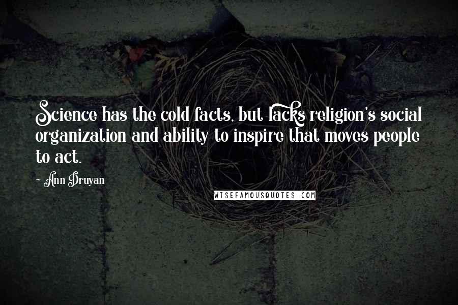 Ann Druyan Quotes: Science has the cold facts, but lacks religion's social organization and ability to inspire that moves people to act.