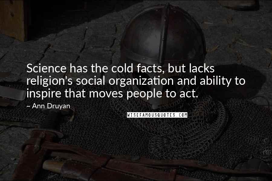 Ann Druyan Quotes: Science has the cold facts, but lacks religion's social organization and ability to inspire that moves people to act.