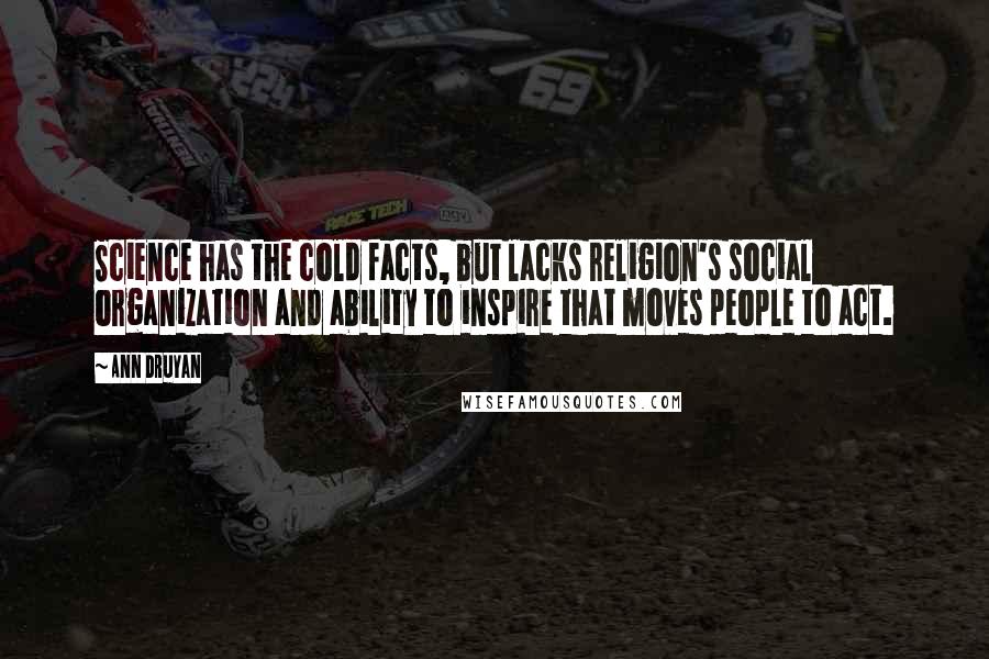 Ann Druyan Quotes: Science has the cold facts, but lacks religion's social organization and ability to inspire that moves people to act.
