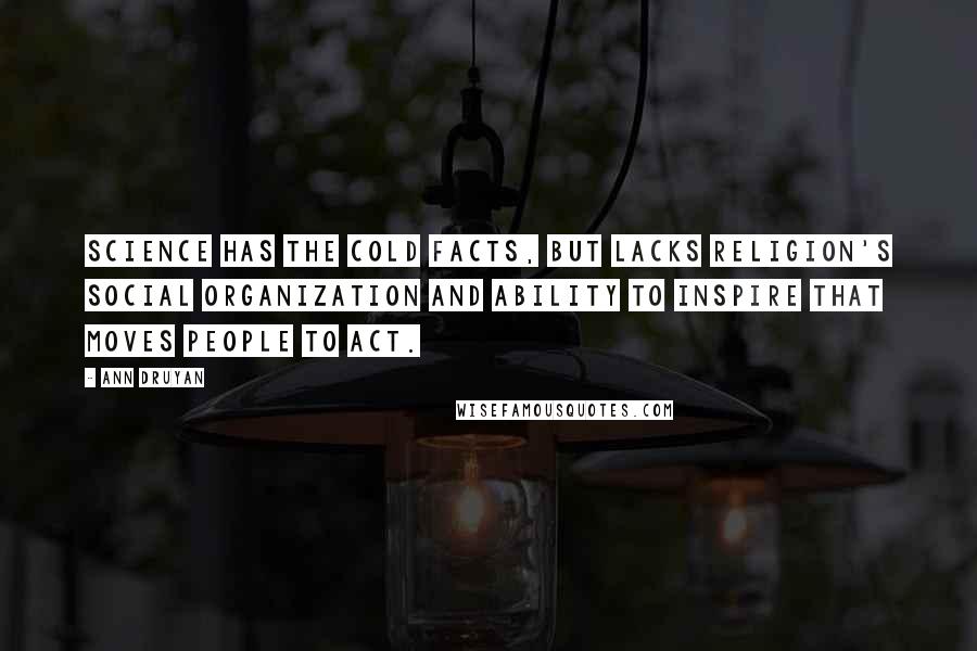 Ann Druyan Quotes: Science has the cold facts, but lacks religion's social organization and ability to inspire that moves people to act.