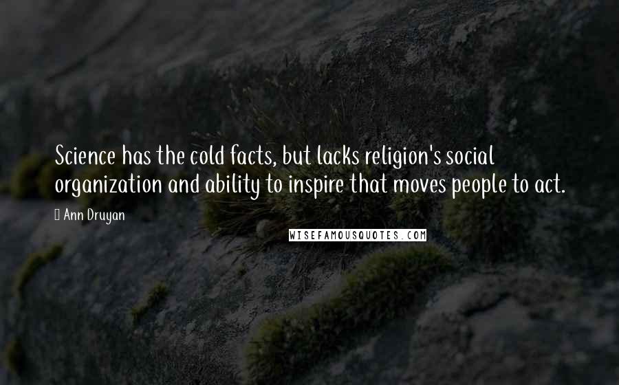 Ann Druyan Quotes: Science has the cold facts, but lacks religion's social organization and ability to inspire that moves people to act.