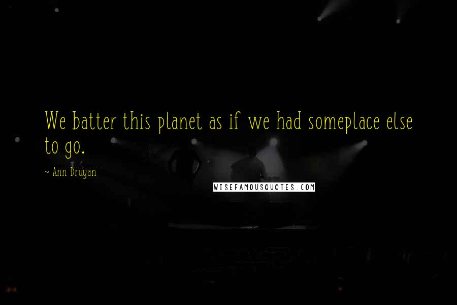 Ann Druyan Quotes: We batter this planet as if we had someplace else to go.