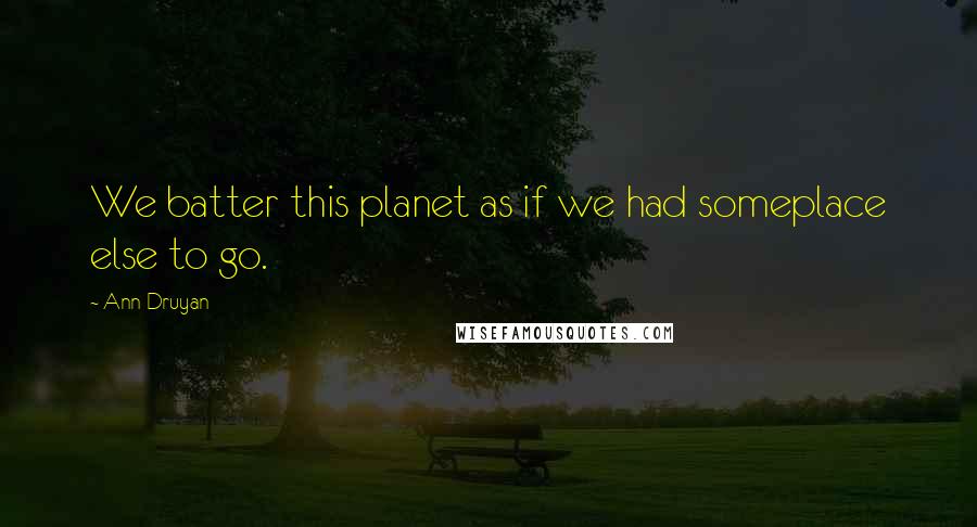 Ann Druyan Quotes: We batter this planet as if we had someplace else to go.