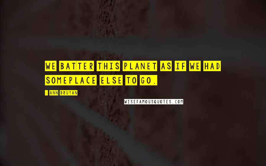 Ann Druyan Quotes: We batter this planet as if we had someplace else to go.